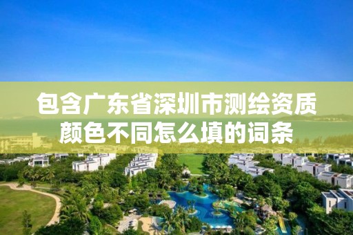 包含廣東省深圳市測(cè)繪資質(zhì)顏色不同怎么填的詞條