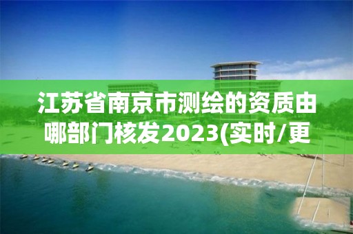 江蘇省南京市測繪的資質由哪部門核發2023(實時/更新中)