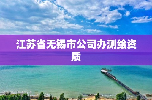 江蘇省無錫市公司辦測繪資質(zhì)