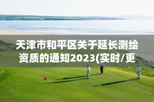 天津市和平區關于延長測繪資質的通知2023(實時/更新中)