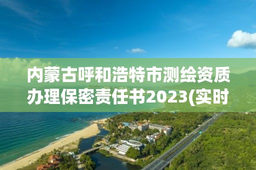 內蒙古呼和浩特市測繪資質辦理保密責任書2023(實時/更新中)