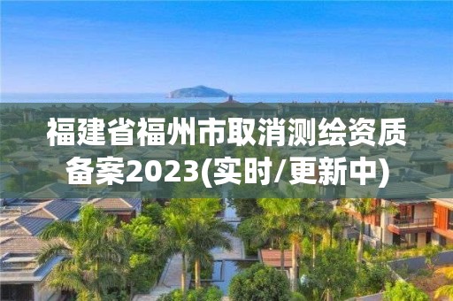 福建省福州市取消測繪資質(zhì)備案2023(實時/更新中)