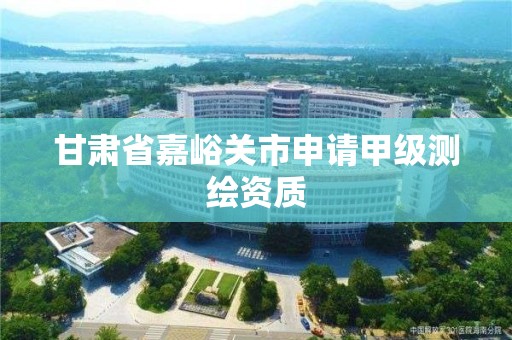 甘肅省嘉峪關市申請甲級測繪資質