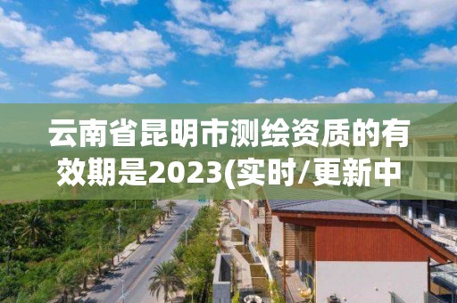 云南省昆明市測繪資質(zhì)的有效期是2023(實時/更新中)