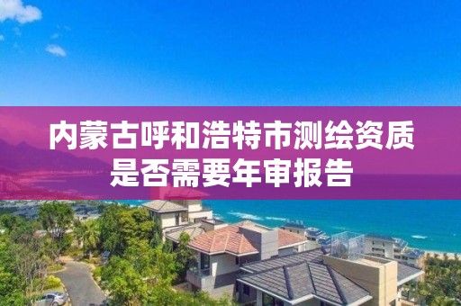 內蒙古呼和浩特市測繪資質是否需要年審報告