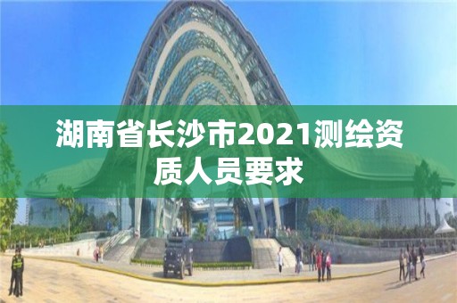 湖南省長沙市2021測繪資質人員要求