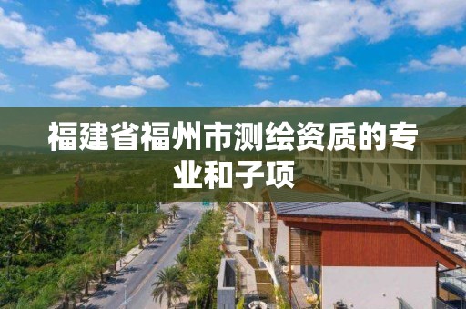 福建省福州市測繪資質(zhì)的專業(yè)和子項