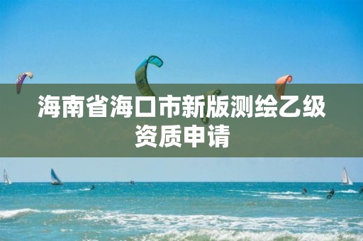 海南省海口市新版測繪乙級資質(zhì)申請