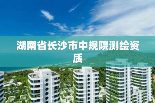 湖南省長沙市中規(guī)院測繪資質(zhì)