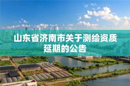 山東省濟南市關于測繪資質延期的公告