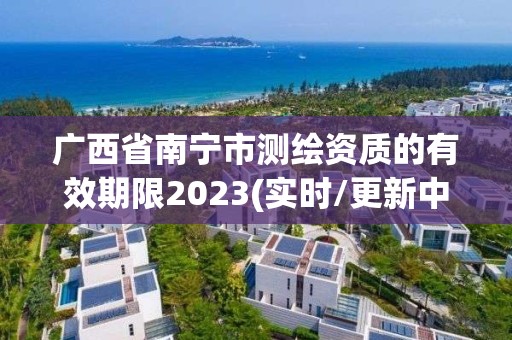 廣西省南寧市測繪資質的有效期限2023(實時/更新中)