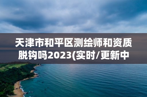 天津市和平區(qū)測(cè)繪師和資質(zhì)脫鉤嗎2023(實(shí)時(shí)/更新中)