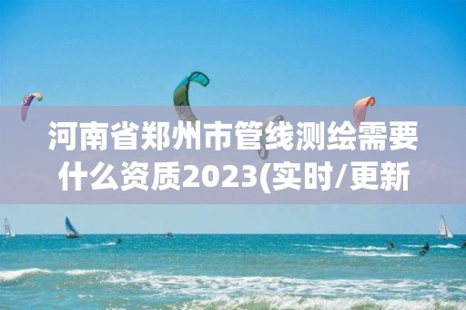 河南省鄭州市管線測繪需要什么資質2023(實時/更新中)