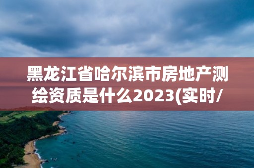 黑龍江省哈爾濱市房地產(chǎn)測(cè)繪資質(zhì)是什么2023(實(shí)時(shí)/更新中)