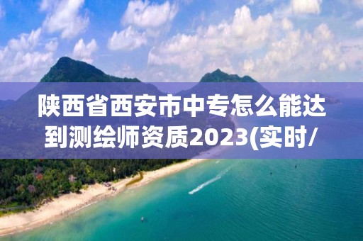 陜西省西安市中專怎么能達到測繪師資質2023(實時/更新中)