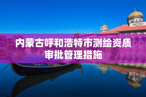 內蒙古呼和浩特市測繪資質審批管理措施