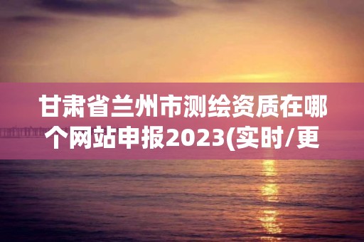 甘肅省蘭州市測繪資質在哪個網站申報2023(實時/更新中)