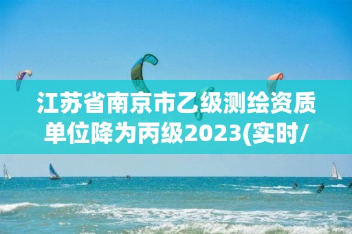 江蘇省南京市乙級測繪資質單位降為丙級2023(實時/更新中)