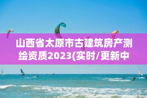 山西省太原市古建筑房產(chǎn)測繪資質(zhì)2023(實時/更新中)