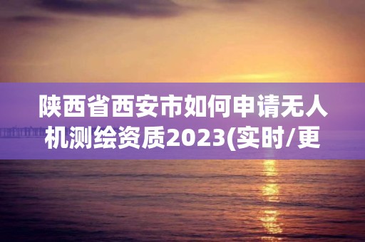 陜西省西安市如何申請無人機測繪資質2023(實時/更新中)