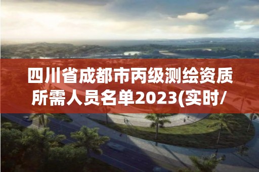 四川省成都市丙級測繪資質所需人員名單2023(實時/更新中)