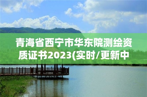 青海省西寧市華東院測繪資質證書2023(實時/更新中)