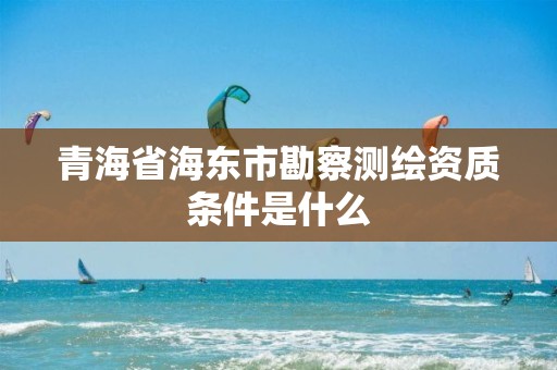 青海省海東市勘察測繪資質(zhì)條件是什么