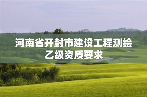 河南省開封市建設(shè)工程測繪乙級資質(zhì)要求