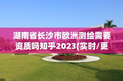 湖南省長(zhǎng)沙市歐洲測(cè)繪需要資質(zhì)嗎知乎2023(實(shí)時(shí)/更新中)