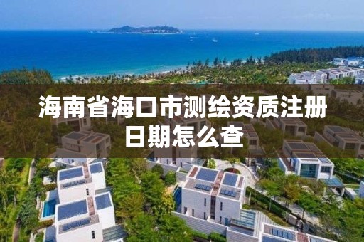 海南省海口市測繪資質注冊日期怎么查