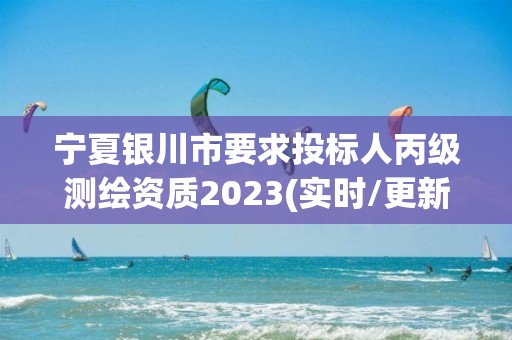 寧夏銀川市要求投標人丙級測繪資質(zhì)2023(實時/更新中)