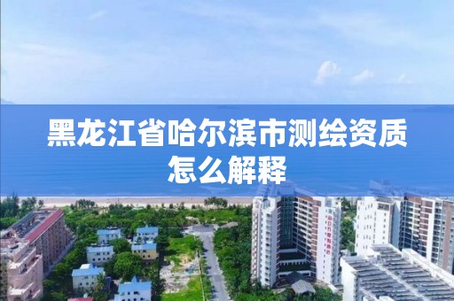 黑龍江省哈爾濱市測繪資質(zhì)怎么解釋