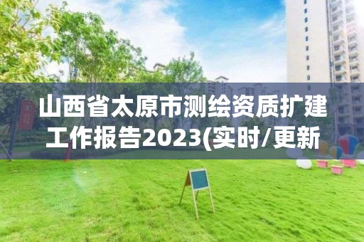 山西省太原市測繪資質擴建工作報告2023(實時/更新中)