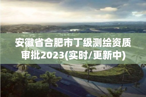 安徽省合肥市丁級測繪資質審批2023(實時/更新中)