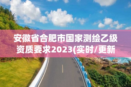 安徽省合肥市國家測(cè)繪乙級(jí)資質(zhì)要求2023(實(shí)時(shí)/更新中)