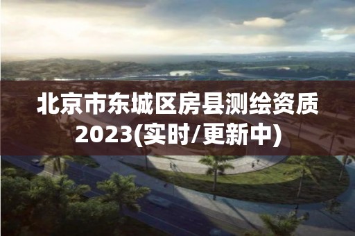 北京市東城區(qū)房縣測繪資質(zhì)2023(實(shí)時(shí)/更新中)