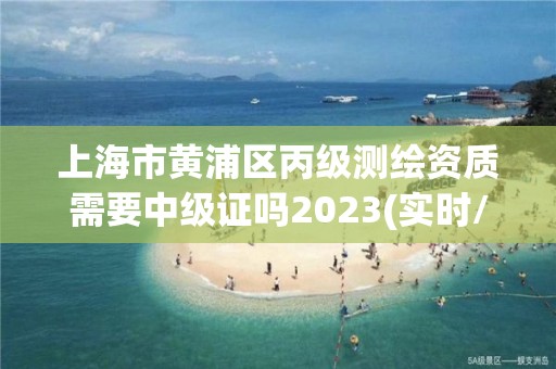 上海市黃浦區丙級測繪資質需要中級證嗎2023(實時/更新中)