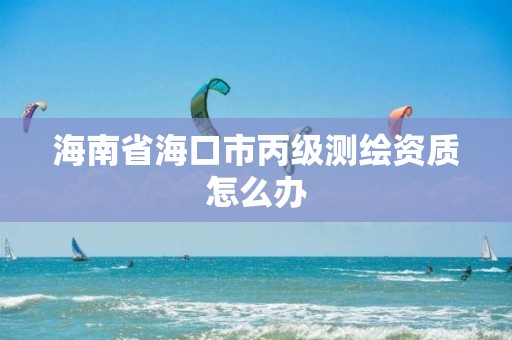 海南省海口市丙級測繪資質怎么辦