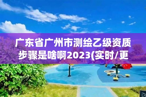 廣東省廣州市測(cè)繪乙級(jí)資質(zhì)步驟是啥啊2023(實(shí)時(shí)/更新中)