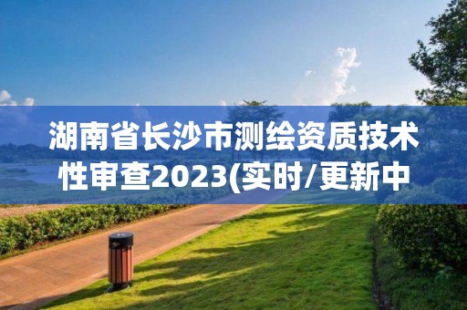 湖南省長沙市測繪資質技術性審查2023(實時/更新中)