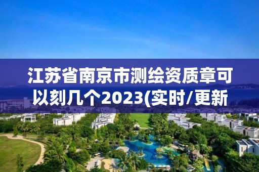 江蘇省南京市測繪資質章可以刻幾個2023(實時/更新中)