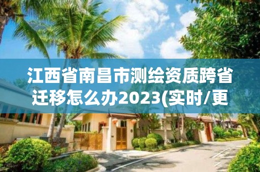 江西省南昌市測繪資質跨省遷移怎么辦2023(實時/更新中)