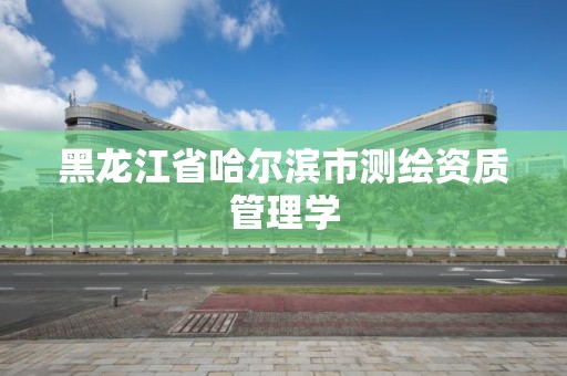 黑龍江省哈爾濱市測繪資質管理學