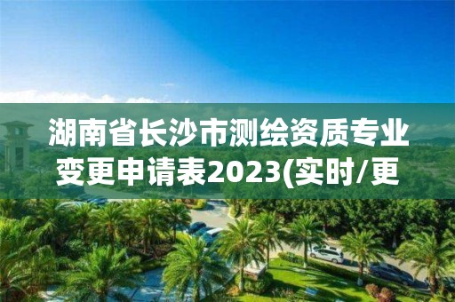 湖南省長沙市測繪資質專業變更申請表2023(實時/更新中)