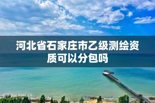 河北省石家莊市乙級測繪資質(zhì)可以分包嗎