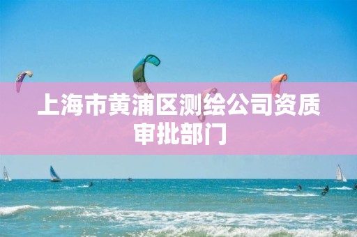 上海市黃浦區(qū)測繪公司資質(zhì)審批部門