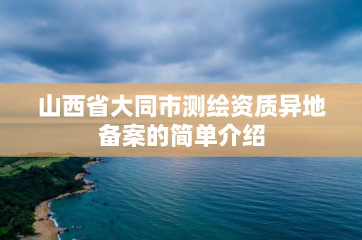 山西省大同市測繪資質異地備案的簡單介紹