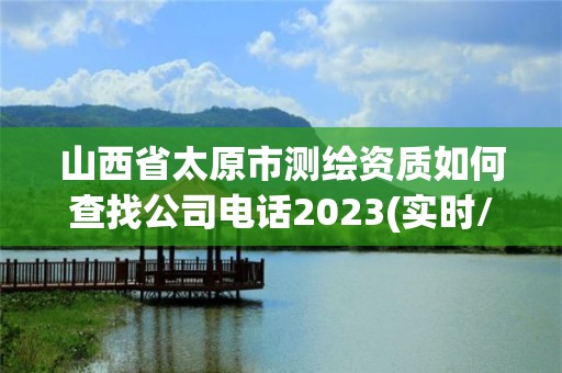 山西省太原市測繪資質(zhì)如何查找公司電話2023(實時/更新中)