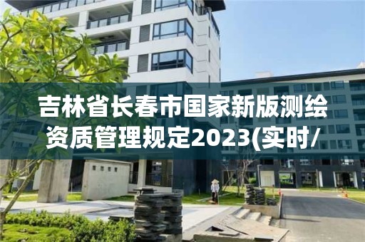 吉林省長春市國家新版測繪資質管理規定2023(實時/更新中)