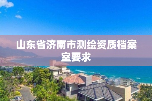 山東省濟南市測繪資質(zhì)檔案室要求